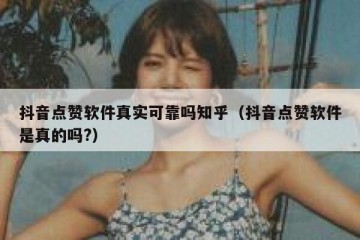 抖音点赞软件真实可靠吗知乎（抖音点赞软件是真的吗?）