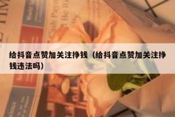 给抖音点赞加关注挣钱（给抖音点赞加关注挣钱违法吗）