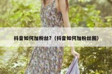 抖音如何加粉丝?（抖音如何加粉丝圈）