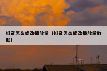 抖音怎么修改播放量（抖音怎么修改播放量数据）