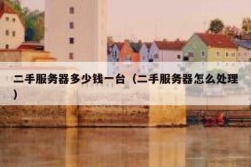 二手服务器多少钱一台（二手服务器怎么处理）