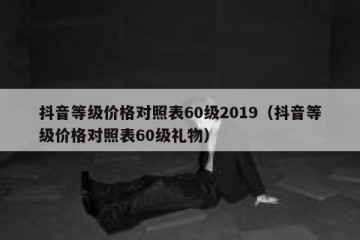 抖音等级价格对照表60级2019（抖音等级价格对照表60级礼物）