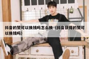 抖音的赞可以换钱吗怎么换（抖音获得的赞可以换钱吗）
