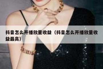 抖音怎么开播放量收益（抖音怎么开播放量收益最高）