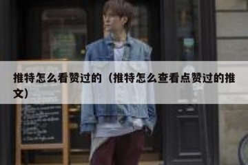 推特怎么看赞过的（推特怎么查看点赞过的推文）