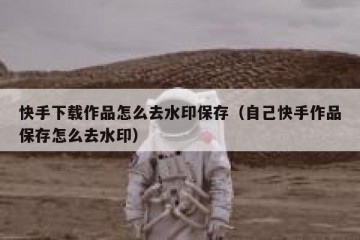 快手下载作品怎么去水印保存（自己快手作品保存怎么去水印）