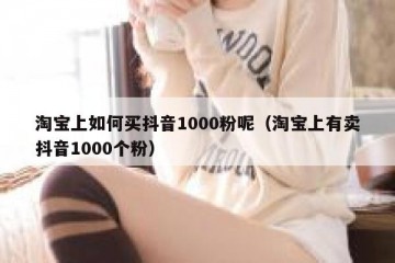 淘宝上如何买抖音1000粉呢（淘宝上有卖抖音1000个粉）