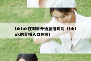 tiktok在哪里开通直播功能（tiktok的直播入口在哪）