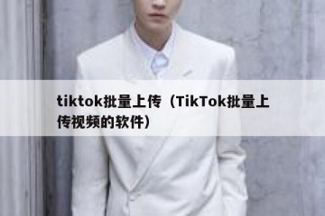 tiktok批量上传（TikTok批量上传视频的软件）