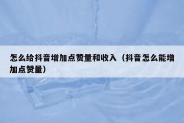 怎么给抖音增加点赞量和收入（抖音怎么能增加点赞量）