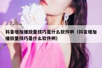 抖音增加播放量技巧是什么软件啊（抖音增加播放量技巧是什么软件啊）