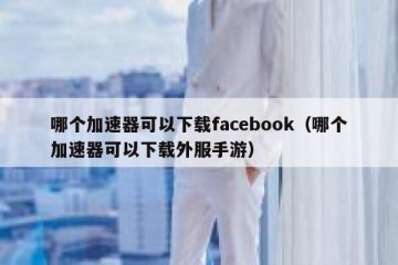 哪个加速器可以下载facebook（哪个加速器可以下载外服手游）
