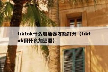 tiktok什么加速器才能打开（tiktok用什么加速器）