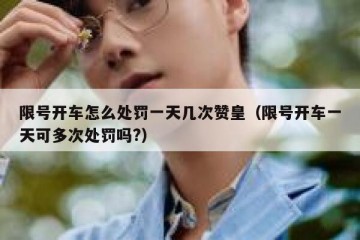 限号开车怎么处罚一天几次赞皇（限号开车一天可多次处罚吗?）