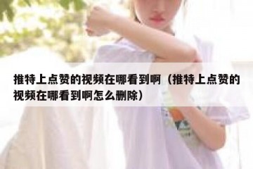 推特上点赞的视频在哪看到啊（推特上点赞的视频在哪看到啊怎么删除）