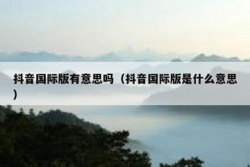 抖音国际版有意思吗（抖音国际版是什么意思）