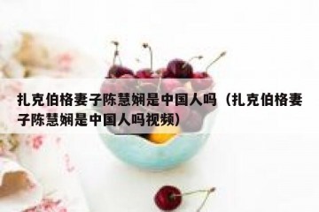 扎克伯格妻子陈慧娴是中国人吗（扎克伯格妻子陈慧娴是中国人吗视频）