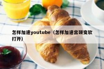 怎样加速youtube（怎样加速宫颈变软打开）