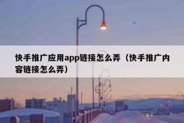 快手推广应用app链接怎么弄（快手推广内容链接怎么弄）