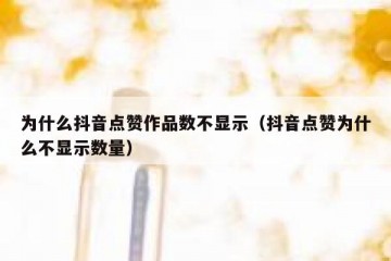 为什么抖音点赞作品数不显示（抖音点赞为什么不显示数量）