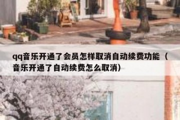 qq音乐开通了会员怎样取消自动续费功能（音乐开通了自动续费怎么取消）