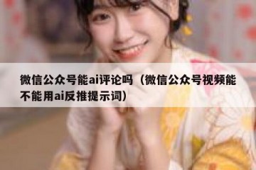 微信公众号能ai评论吗（微信公众号视频能不能用ai反推提示词）
