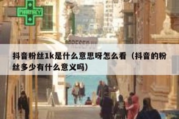 抖音粉丝1k是什么意思呀怎么看（抖音的粉丝多少有什么意义吗）