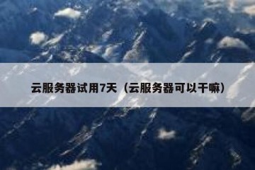 云服务器试用7天（云服务器可以干嘛）