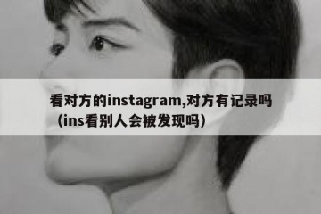 看对方的instagram,对方有记录吗（ins看别人会被发现吗）