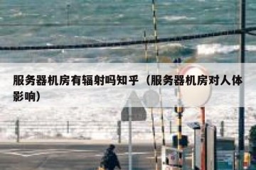 服务器机房有辐射吗知乎（服务器机房对人体影响）