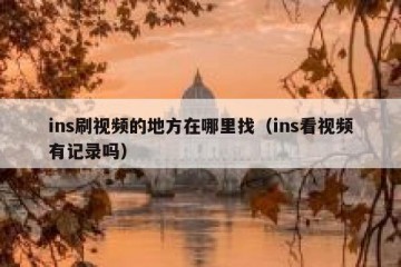 ins刷视频的地方在哪里找（ins看视频有记录吗）