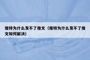 推特为什么发不了推文（推特为什么发不了推文如何解决）