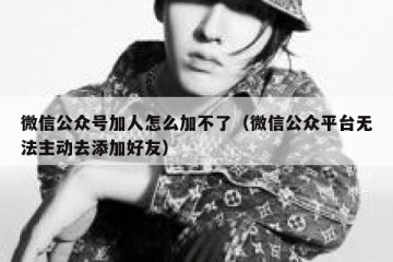 微信公众号加人怎么加不了（微信公众平台无法主动去添加好友）
