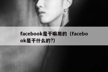facebook是干嘛用的（facebook是干什么的?）