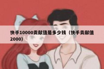 快手10000贡献值是多少钱（快手贡献值2000）