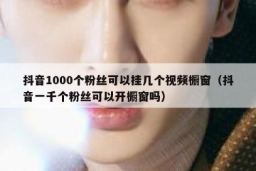 抖音1000个粉丝可以挂几个视频橱窗（抖音一千个粉丝可以开橱窗吗）