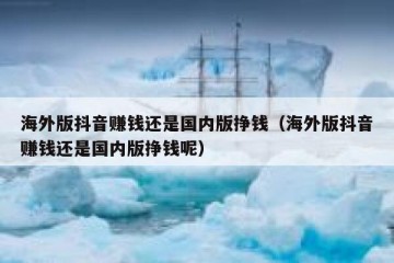 海外版抖音赚钱还是国内版挣钱（海外版抖音赚钱还是国内版挣钱呢）