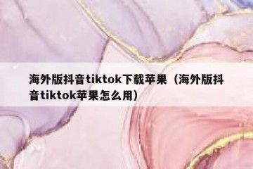 海外版抖音tiktok下载苹果（海外版抖音tiktok苹果怎么用）