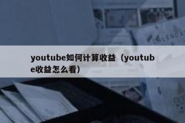 youtube如何计算收益（youtube收益怎么看）