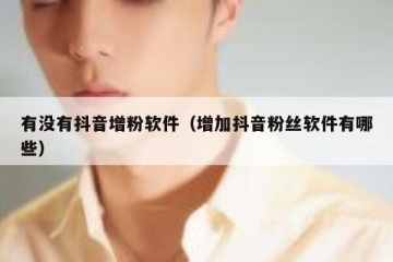 有没有抖音增粉软件（增加抖音粉丝软件有哪些）