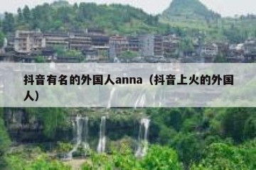 抖音有名的外国人anna（抖音上火的外国人）