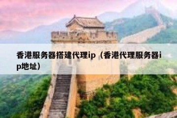 香港服务器搭建代理ip（香港代理服务器ip地址）