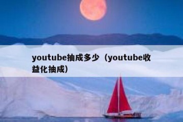 youtube抽成多少（youtube收益化抽成）