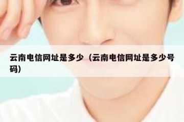 云南电信网址是多少（云南电信网址是多少号码）