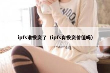 ipfs谁投资了（ipfs有投资价值吗）