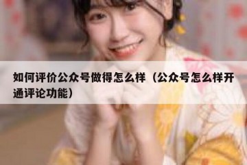如何评价公众号做得怎么样（公众号怎么样开通评论功能）