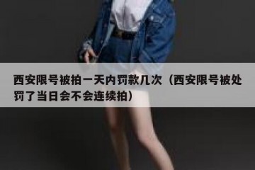 西安限号被拍一天内罚款几次（西安限号被处罚了当日会不会连续拍）
