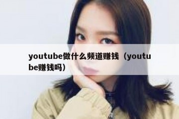youtube做什么频道赚钱（youtube赚钱吗）