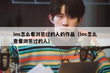 ins怎么看浏览过的人的作品（ins怎么查看浏览过的人）