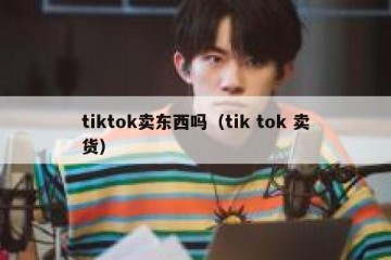 tiktok卖东西吗（tik tok 卖货）